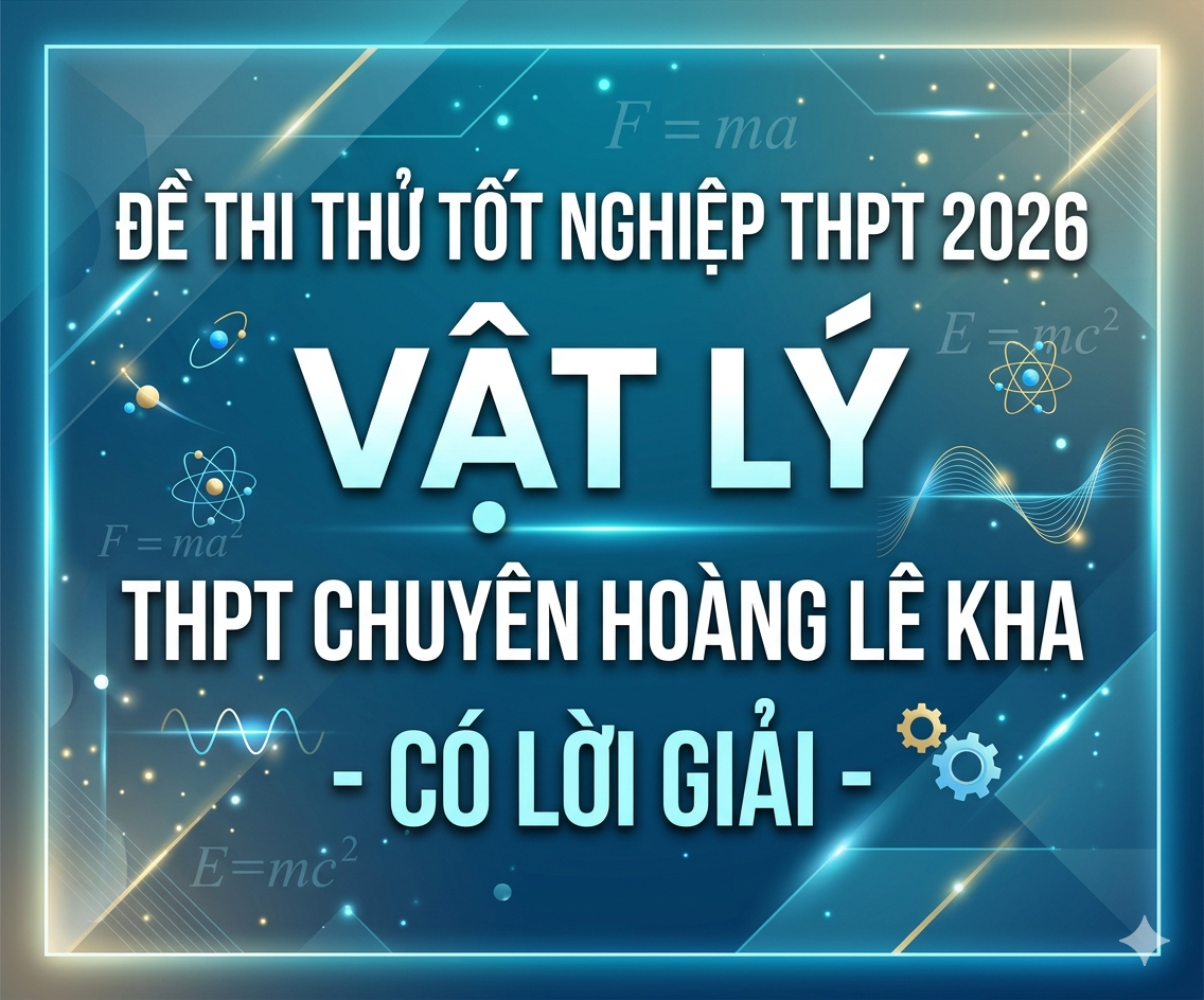 79. Đề thi thử tốt nghiệp THPT 2026 Vật Lý THPT Chuyên Hoàng Lê Kha - Có lời giải